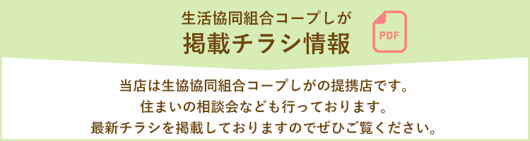 「生活協同組合コープしが 掲載チラシ情報」当店は生協協同組合コープしがの提携店です。住まいの相談会なども行っております。最新チラシを掲載しておりますのでぜひご覧ください。